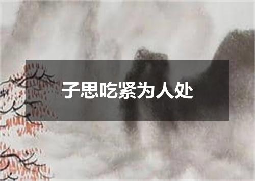 子思吃紧为人处