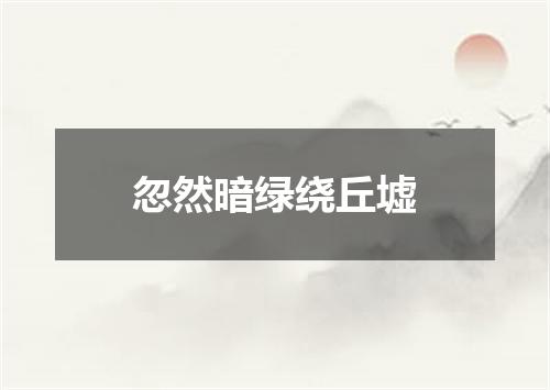 忽然暗绿绕丘墟