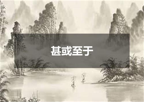 甚或至于