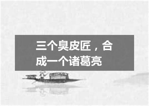 三个臭皮匠，合成一个诸葛亮