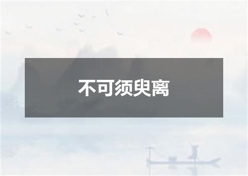 不可须臾离