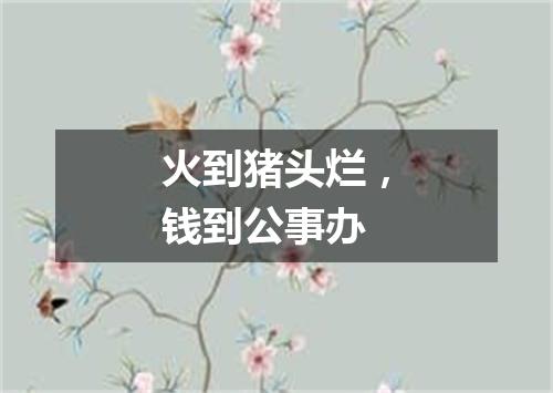 火到猪头烂，钱到公事办
