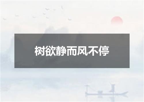 树欲静而风不停