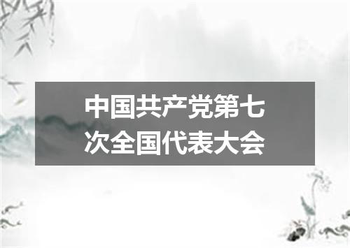 中国共产党第七次全国代表大会