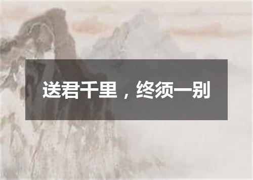 送君千里，终须一别