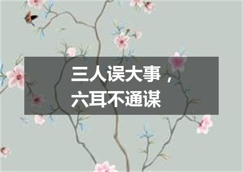 三人误大事，六耳不通谋