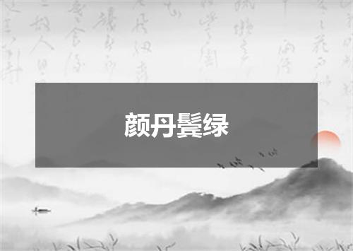 颜丹鬓绿是什么意思