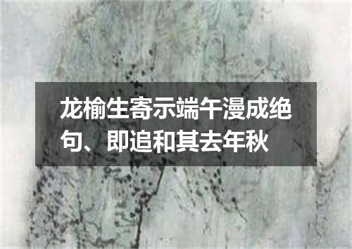龙榆生寄示端午漫成绝句、即追和其去年秋
