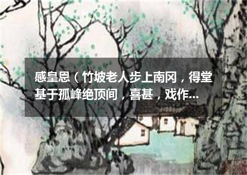 感皇恩（竹坡老人步上南冈，得堂基于孤峰绝顶间，喜甚，戏作长短句）