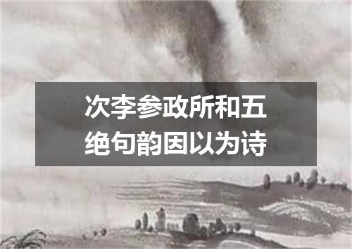 次李参政所和五绝句韵因以为诗