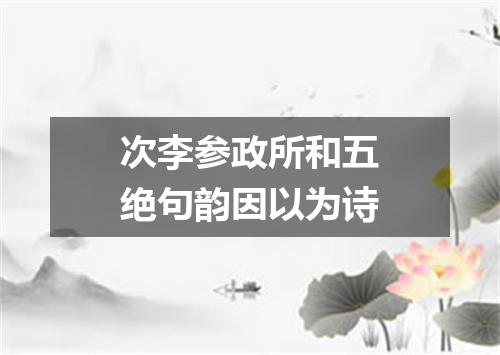 次李参政所和五绝句韵因以为诗