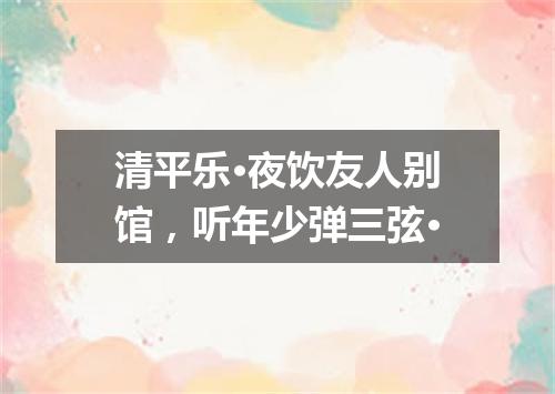 清平乐·夜饮友人别馆,听年少弹三弦·