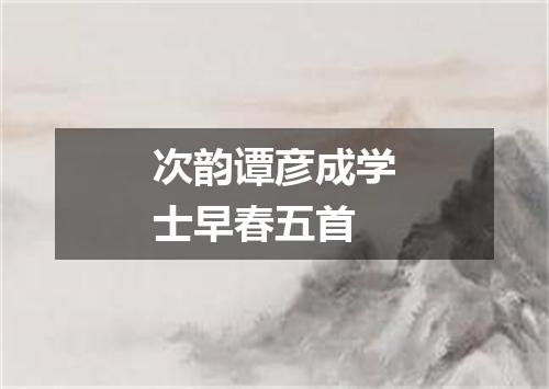 次韵谭彦成学士早春五首