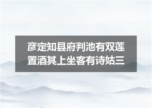 彦定知县府判池有双莲置酒其上坐客有诗姑三