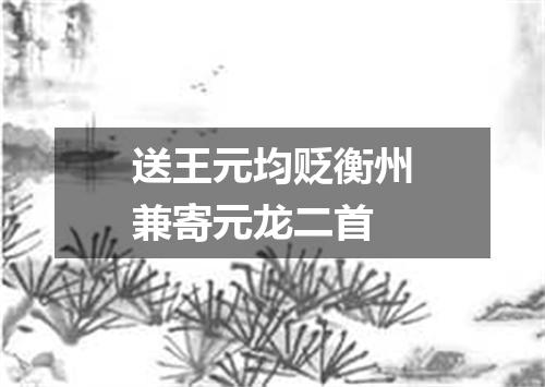 送王元均贬衡州兼寄元龙二首