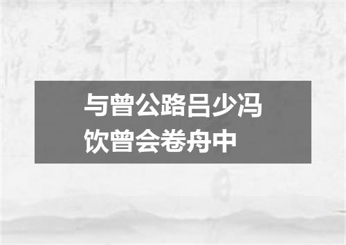 与曾公路吕少冯饮曾会卷舟中