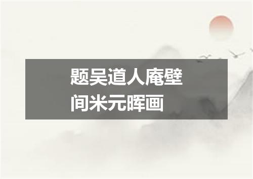 题吴道人庵壁间米元晖画