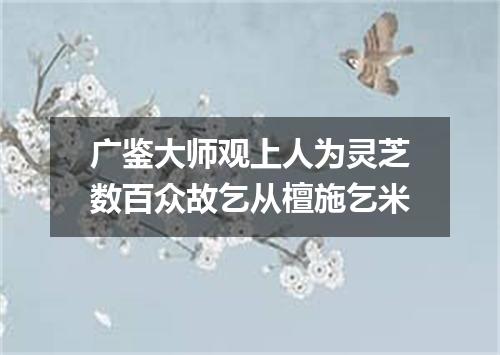 广鉴大师观上人为灵芝数百众故乞从檀施乞米