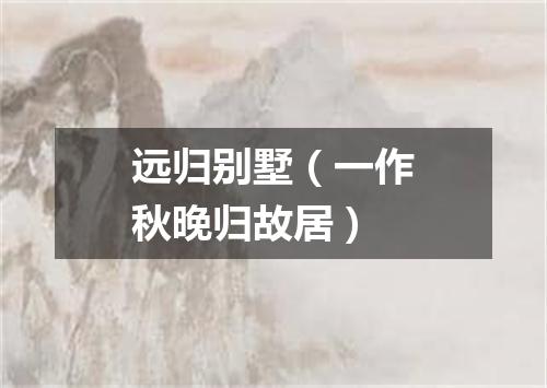 远归别墅(一作秋晚归故居)