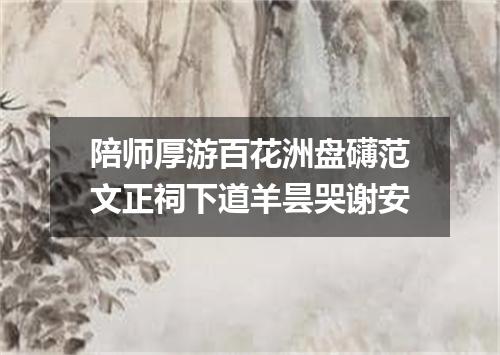 陪师厚游百花洲盘礴范文正祠下道羊昙哭谢安
