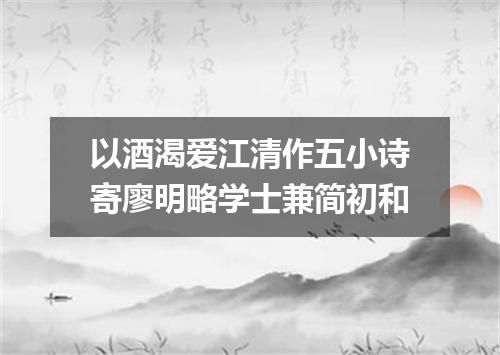 以酒渴爱江清作五小诗寄廖明略学士兼简初和