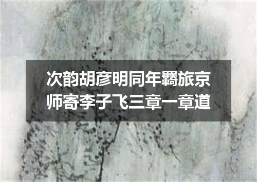 次韵胡彦明同年羇旅京师寄李子飞三章一章道