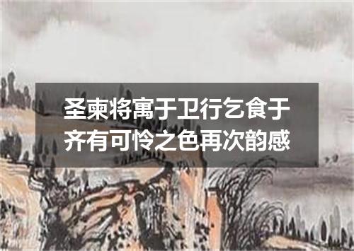 圣柬将寓于卫行乞食于齐有可怜之色再次韵感