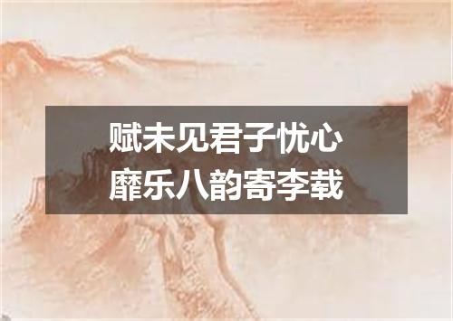 赋未见君子忧心靡乐八韵寄李载