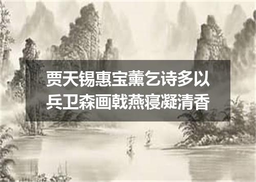 贾天锡惠宝薰乞诗多以兵卫森画戟燕寝凝清香