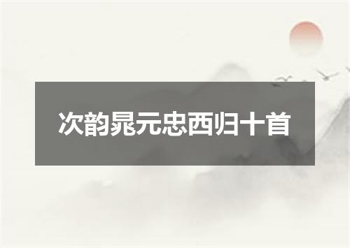次韵晁元忠西归十首