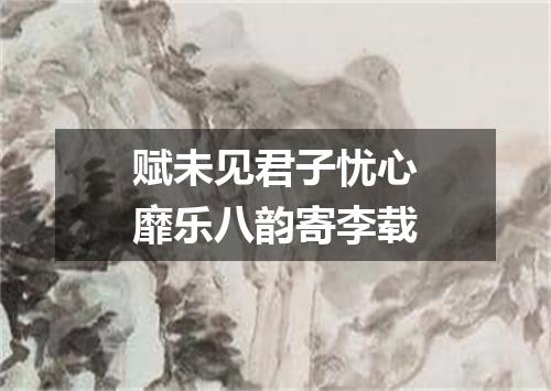 赋未见君子忧心靡乐八韵寄李载
