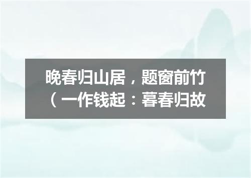 晚春归山居,题窗前竹(一作钱起:暮春归故