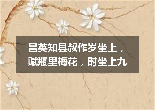 昌英知县叔作岁坐上，赋瓶里梅花，时坐上九