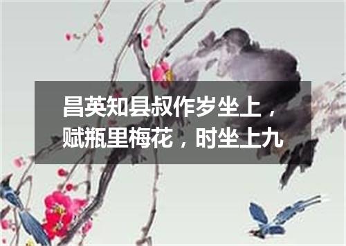 昌英知县叔作岁坐上，赋瓶里梅花，时坐上九