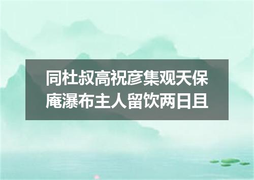 同杜叔高祝彦集观天保庵瀑布主人留饮两日且