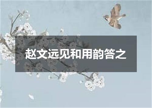 赵文远见和用韵答之