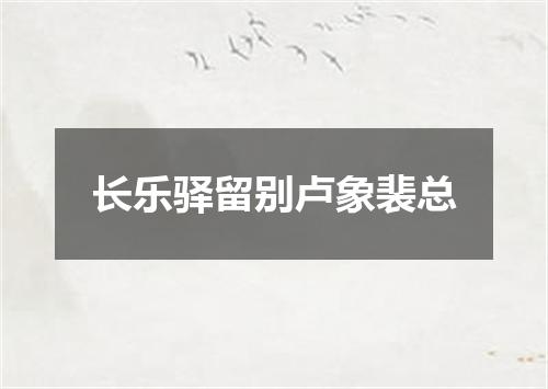 长乐驿留别卢象裴总