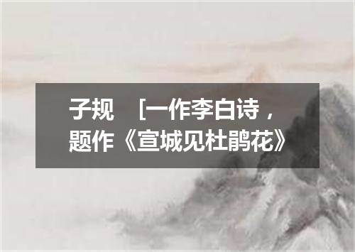 子规　[一作李白诗，题作《宣城见杜鹃花》