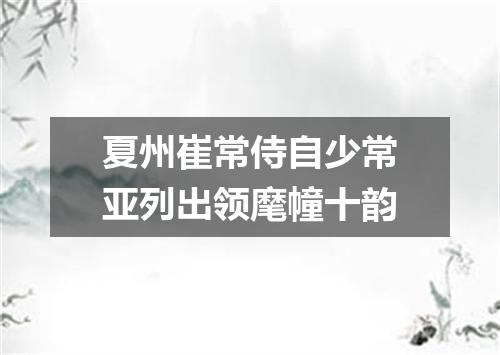 夏州崔常侍自少常亚列出领麾幢十韵