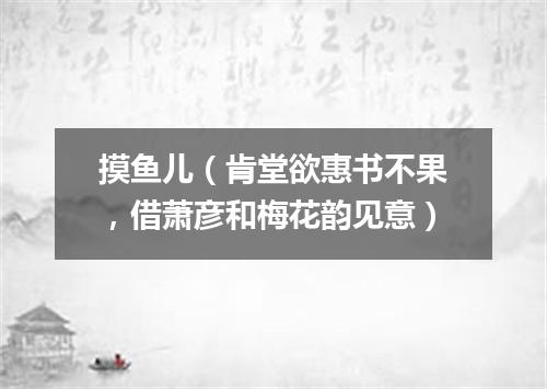 摸鱼儿（肯堂欲惠书不果，借萧彦和梅花韵见意）