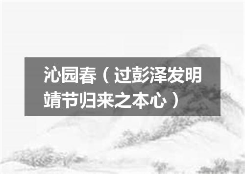 沁园春（过彭泽发明靖节归来之本心）