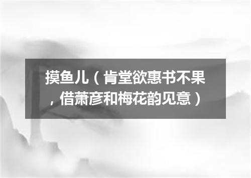 摸鱼儿（肯堂欲惠书不果，借萧彦和梅花韵见意）