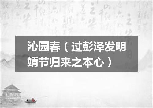 沁园春（过彭泽发明靖节归来之本心）