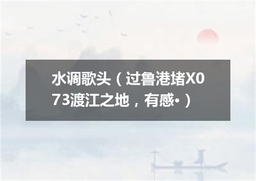 水调歌头（过鲁港堵X073渡江之地，有感·）