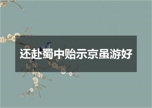 还赴蜀中贻示京虽游好