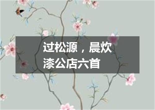 过松源，晨炊漆公店六首