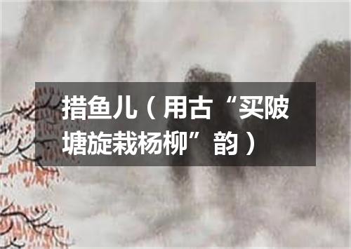 措鱼儿（用古“买陂塘旋栽杨柳”韵）