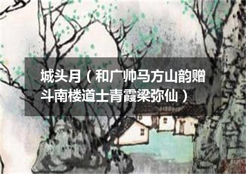 城头月(和广帅马方山韵赠斗南楼道士青霞梁弥仙)