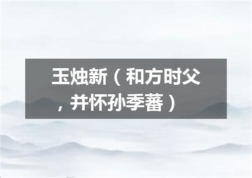 玉烛新(和方时父,并怀孙季蕃)