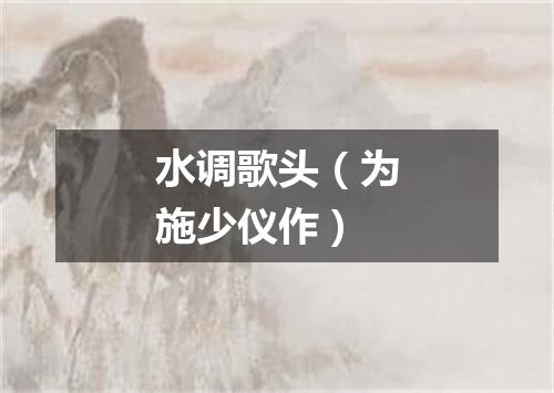 水调歌头（为施少仪作）